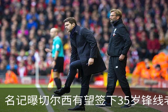 名记曝切尔西有望签下35岁锋线老将：球员本人渴望转会
