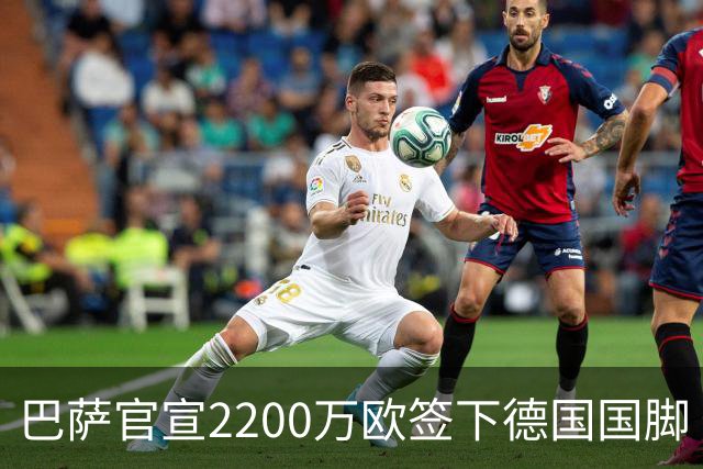 巴萨官宣2200万欧签下德国国脚 纽卡3400万镑锁定摩纳哥20岁中场