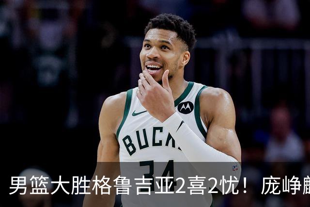 男篮大胜格鲁吉亚2喜2忧！庞峥麟李弘权证明价值，贺希宁再度迷失
