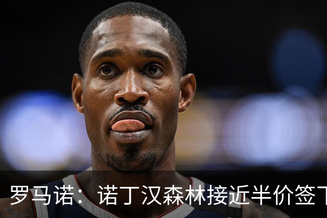 罗马诺：诺丁汉森林接近半价签下切尔西阿森纳8000万目标