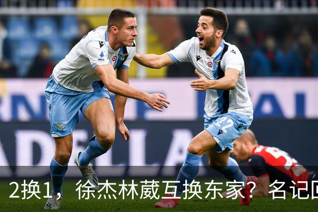 2换1，徐杰林葳互换东家？名记回应，徐杰经纪人表态，胡明轩卷入