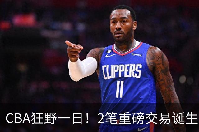 CBA狂野一日！2笔重磅交易诞生，6人完成签约，徐杰林葳互换被辟谣